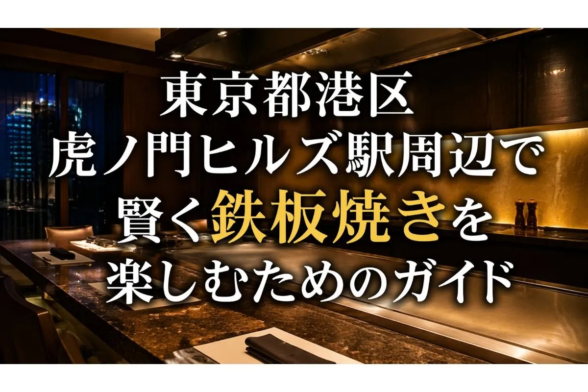 東京都港区虎ノ門ヒルズ駅周辺で賢く鉄板焼きを楽しむためのガイド